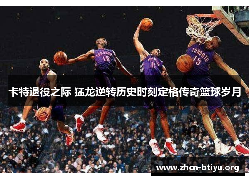 卡特退役之际 猛龙逆转历史时刻定格传奇篮球岁月
