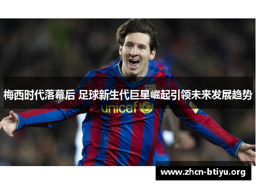 梅西时代落幕后 足球新生代巨星崛起引领未来发展趋势