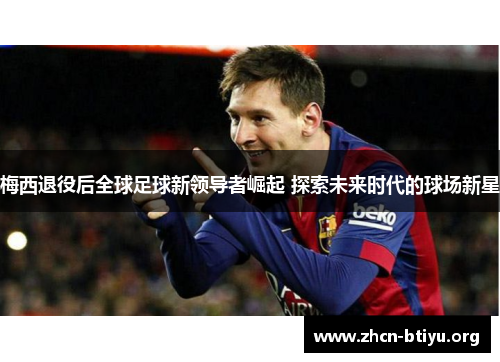 梅西退役后全球足球新领导者崛起 探索未来时代的球场新星